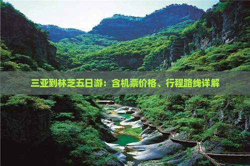 三亚到林芝五日游：含机票价格、行程路线详解