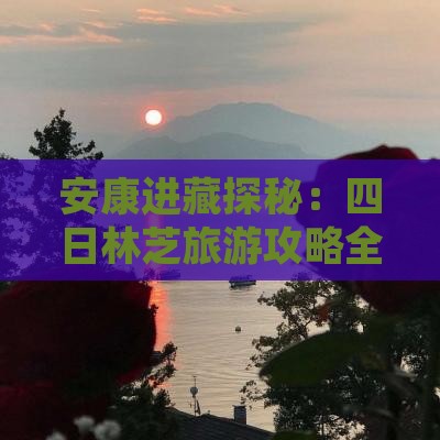 安康进藏探秘：四日林芝旅游攻略全解读