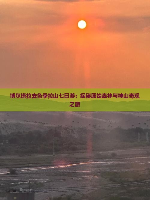 博尔塔拉去色季拉山七日游：探秘原始森林与神山奇观之旅
