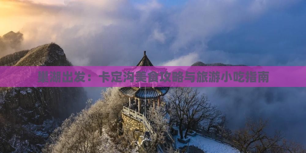 巢湖出发：卡定沟美食攻略与旅游小吃指南