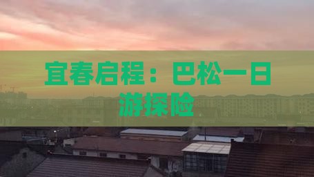 宜春启程：巴松一日游探险