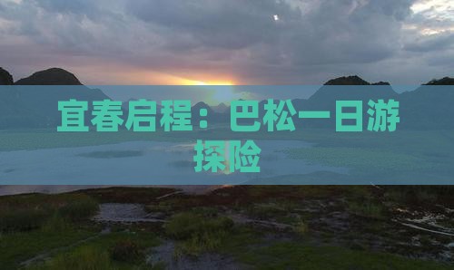 宜春启程：巴松一日游探险