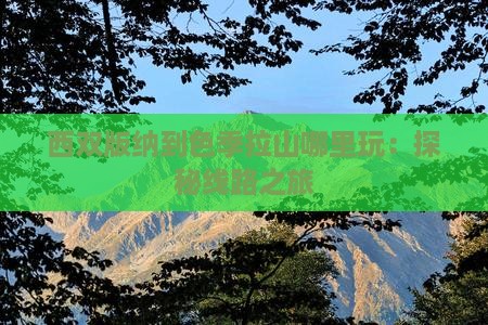 西双版纳到色季拉山哪里玩：探秘线路之旅