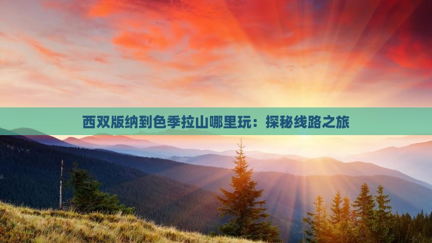 西双版纳到色季拉山哪里玩：探秘线路之旅