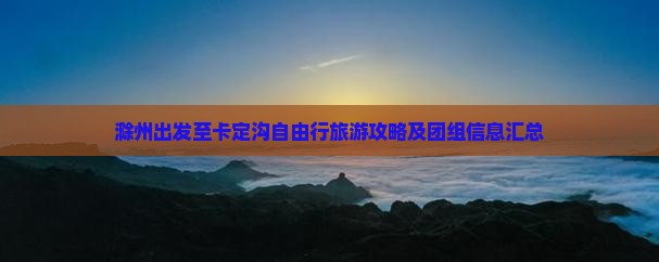 滁州出发至卡定沟自由行旅游攻略及团组信息汇总