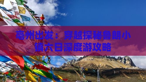 亳州出发:穿越探秘鲁朗小镇六日深度游攻略 亳州出发:穿越探秘鲁朗小镇六日深度游攻略