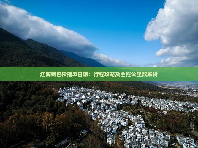 辽源到巴松措五日游：行程攻略及全程公里数解析