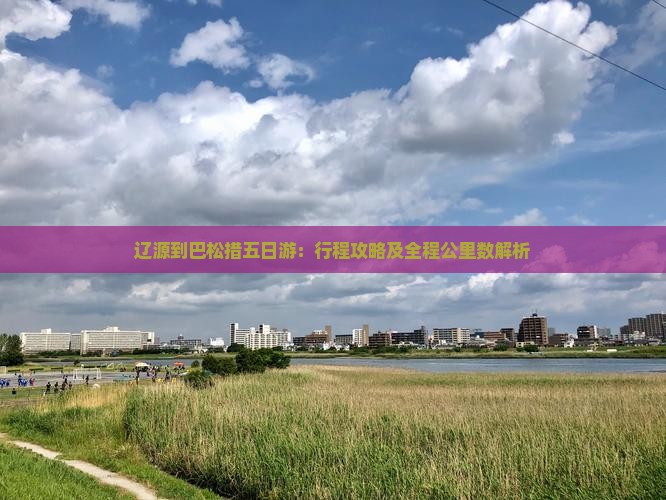 辽源到巴松措五日游：行程攻略及全程公里数解析