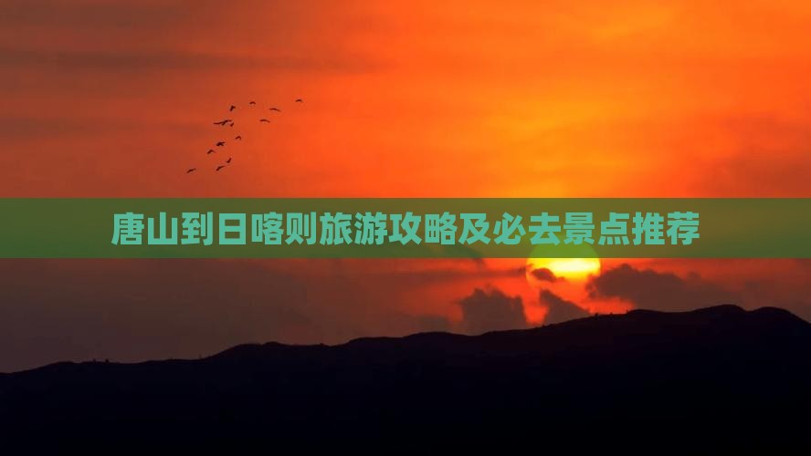 唐山到日喀则旅游攻略及必去景点推荐