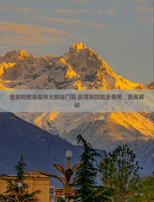 淮安到雅鲁藏布大峡谷门票+自驾游攻略及费用、距离解析
