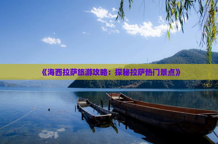《海西拉萨旅游攻略：探秘拉萨热门景点》