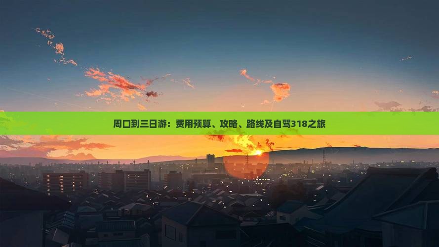 周口到三日游：费用预算、攻略、路线及自驾318之旅