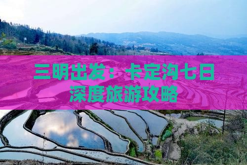 三明出发：卡定沟七日深度旅游攻略