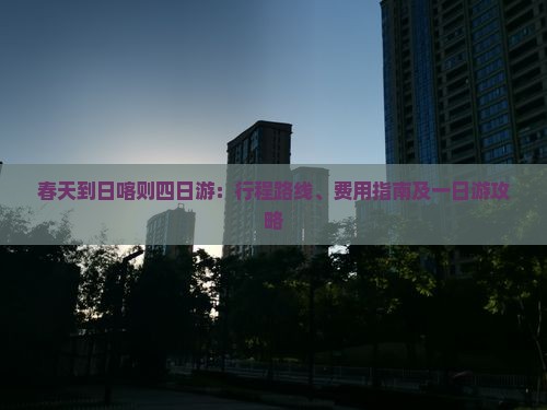 春天到日喀则四日游：行程路线、费用指南及一日游攻略