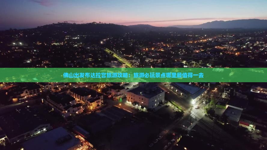 佛山出发布达拉宫旅游攻略：旅游必玩景点哪里最值得一去