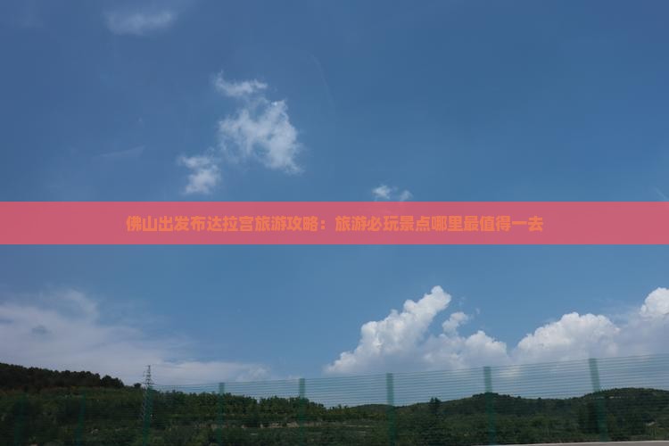 佛山出发布达拉宫旅游攻略：旅游必玩景点哪里最值得一去