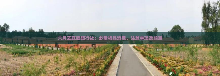 六月去珠峰旅行社：必备物品清单、注意事项及预算