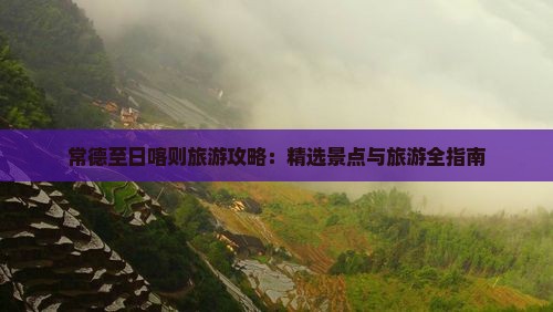 常德至日喀则旅游攻略：精选景点与旅游全指南
