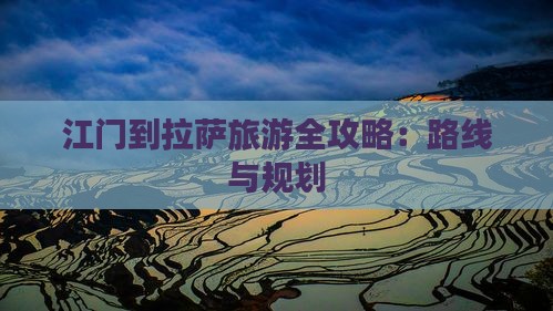 江门到拉萨旅游全攻略：路线与规划