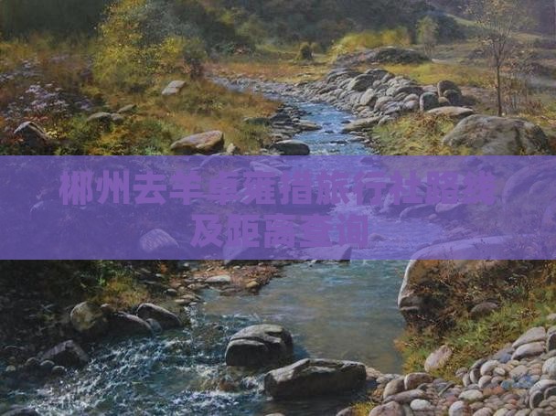 郴州去羊卓雍措旅行社路线及距离查询 郴州去羊卓雍措旅行社路线及距离查询