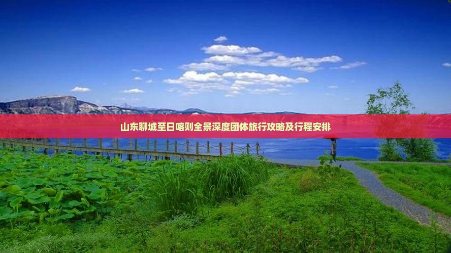 山东聊城至日喀则全景深度团体旅行攻略及行程安排