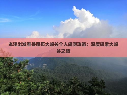 本溪出发雅鲁藏布大峡谷个人旅游攻略：深度探索大峡谷之旅