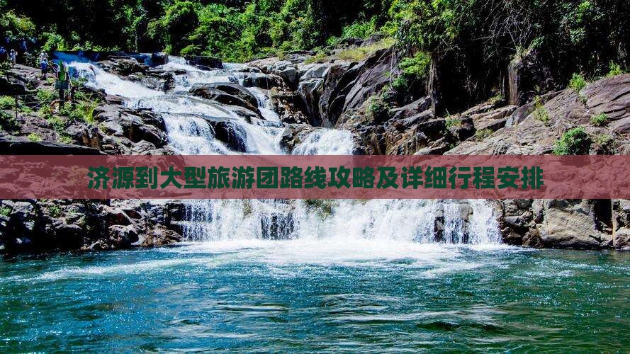 济源到大型旅游团路线攻略及详细行程安排