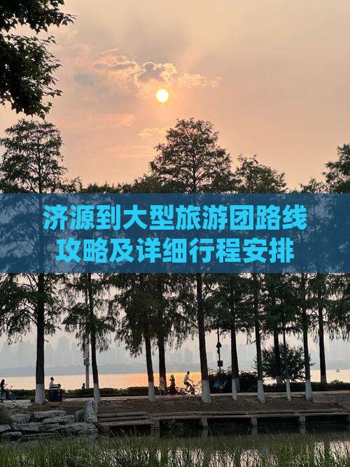 济源到大型旅游团路线攻略及详细行程安排