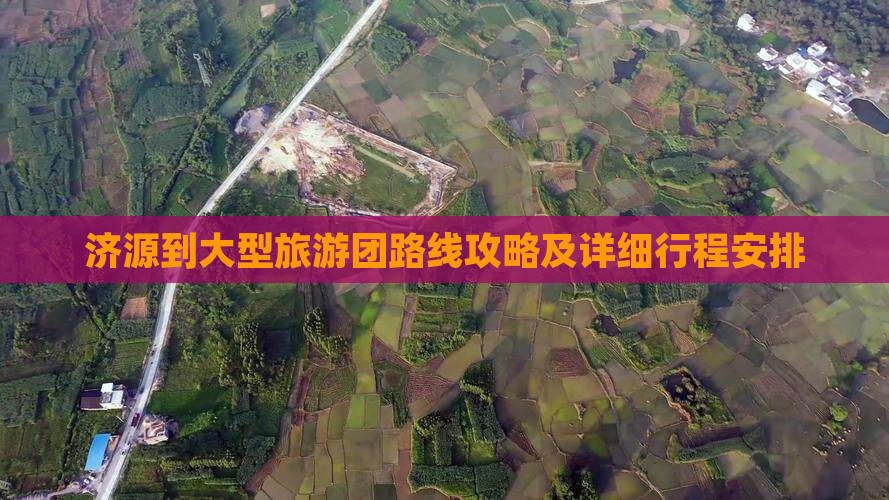 济源到大型旅游团路线攻略及详细行程安排