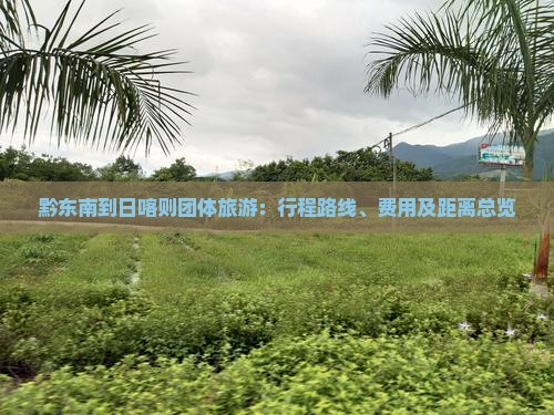 黔东南到日喀则团体旅游：行程路线、费用及距离总览