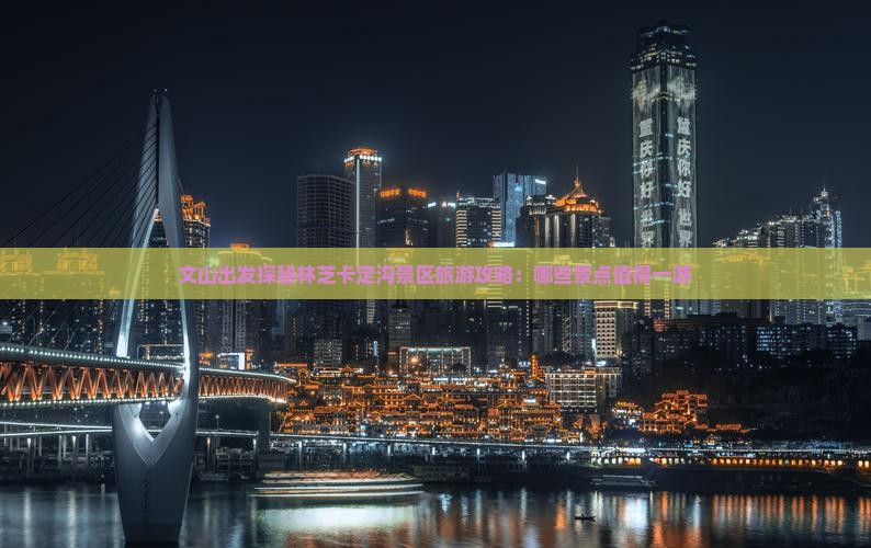文山出发探秘林芝卡定沟景区旅游攻略：哪些景点值得一游