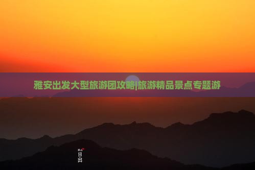 雅安出发大型旅游团攻略|旅游精品景点专题游