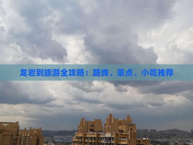 龙岩到旅游全攻略:路线、景点、小吃推荐 龙岩到旅游全攻略:路线、景点、小吃推荐