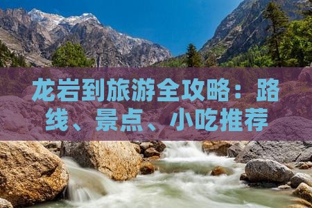 龙岩到旅游全攻略:路线、景点、小吃推荐 龙岩到旅游全攻略:路线、景点、小吃推荐