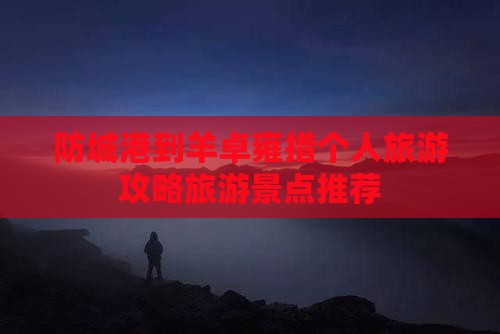 防城港到羊卓雍措个人旅游攻略旅游景点推荐