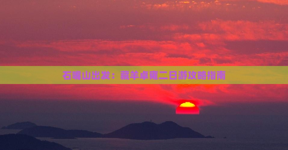 石嘴山出发：藏羊卓雍二日游攻略指南