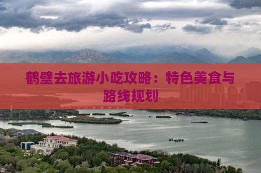 鹤壁去旅游小吃攻略：特色美食与路线规划