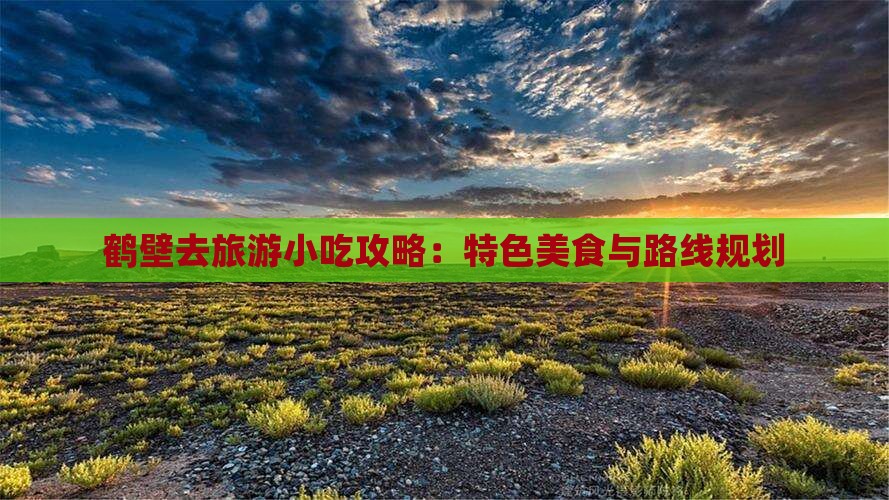 鹤壁去旅游小吃攻略：特色美食与路线规划