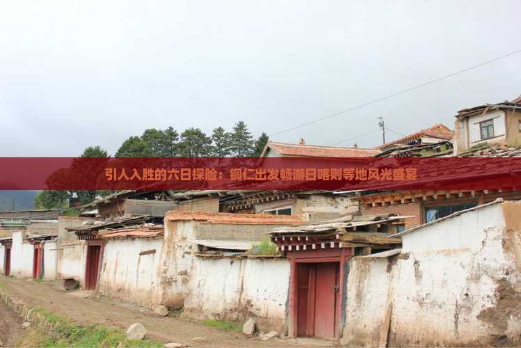 引人入胜的六日探险：铜仁出发畅游日喀则等地风光盛宴