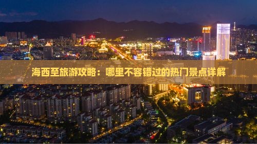 海西至旅游攻略：哪里不容错过的热门景点详解