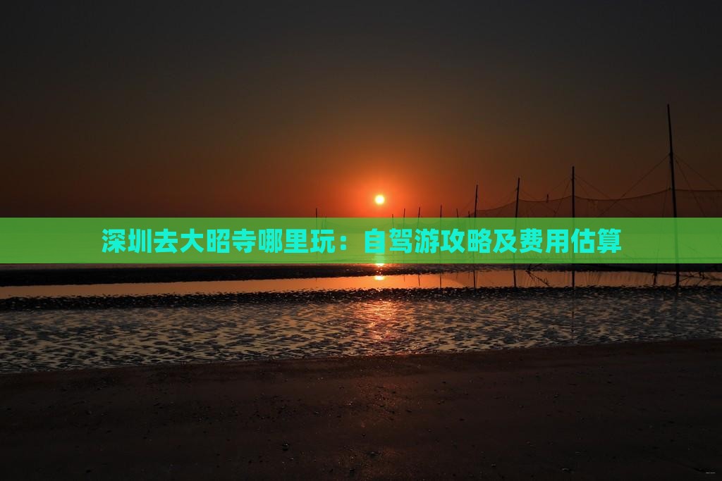 深圳去大昭寺哪里玩：自驾游攻略及费用估算