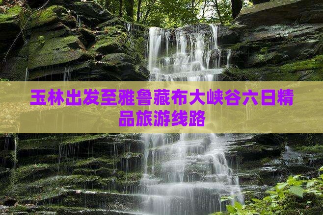 玉林出发至雅鲁藏布大峡谷六日精品旅游线路