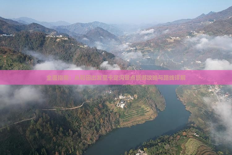 全面指南：从和田出发至卡定沟景点旅游攻略与路线详解