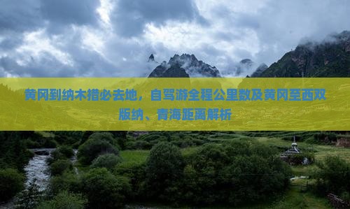 黄冈到纳木措必去地，自驾游全程公里数及黄冈至西双版纳、青海距离解析