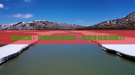 盘锦出发：巴松四日游攻略，深度体验旅游魅力