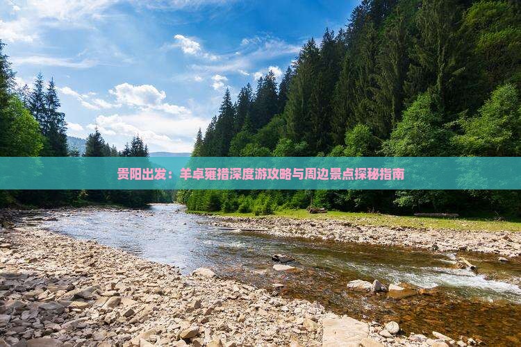 贵阳出发：羊卓雍措深度游攻略与周边景点探秘指南