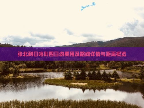 张北到日喀则四日游费用及路线详情与距离概览