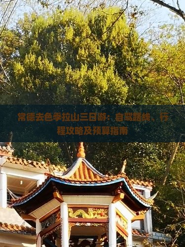 常德去色季拉山三日游：自驾路线、行程攻略及预算指南