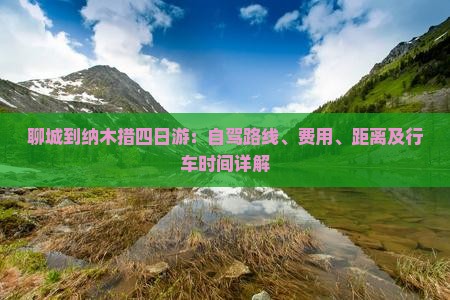 聊城到纳木措四日游：自驾路线、费用、距离及行车时间详解