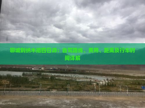 聊城到纳木措四日游：自驾路线、费用、距离及行车时间详解